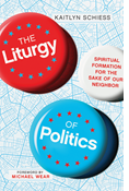 The Liturgy of Politics: Spiritual Formation for the Sake of Our Neighbor, By Kaitlyn Schiess