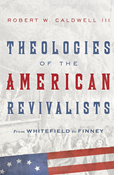 Theologies of the American Revivalists: From Whitefield to Finney, By Robert W. Caldwell III