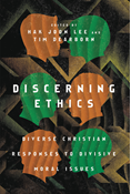 Discerning Ethics: Diverse Christian Responses to Divisive Moral Issues, Edited by Hak Joon Lee and Tim Dearborn