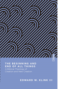 The Beginning and End of All Things: A Biblical Theology of Creation and New Creation, By Edward W. Klink III