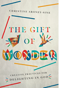 The Gift of Wonder: Creative Practices for Delighting in God, By Christine Aroney-Sine
