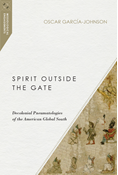Spirit Outside the Gate: Decolonial Pneumatologies of the American Global South, By Oscar García-Johnson