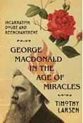 George MacDonald in the Age of Miracles: Incarnation, Doubt, and Reenchantment, By Timothy Larsen