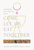 Come, Let Us Eat Together: Sacraments and Christian Unity, By George Kalantzis and Marc Cortez