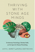 Thriving with Stone Age Minds: Evolutionary Psychology, Christian Faith, and the Quest for Human Flourishing, By Justin L. Barrett