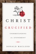 Christ Crucified: Understanding the Atonement, By Donald Macleod