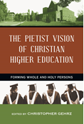 The Pietist Vision of Christian Higher Education: Forming Whole and Holy Persons, Edited by Christopher Gehrz