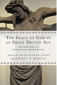 The Image of God in an Image Driven Age: Explorations in Theological Anthropology, Edited by Beth Felker Jones and Jeffrey W. Barbeau