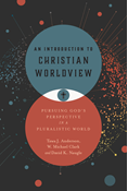 An Introduction to Christian Worldview: Pursuing God's Perspective in a Pluralistic World, By Tawa J. Anderson and W. Michael Clark and David K. Naugle