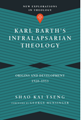 Karl Barth's Infralapsarian Theology: Origins and Development, 1920-1953, By Shao Kai Tseng