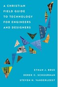 A Christian Field Guide to Technology for Engineers and Designers, By Ethan J. Brue and Derek C. Schuurman and Steven H. VanderLeest