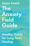 The Anxiety Field Guide: Healthy Habits for Long-Term Healing, By Jason Cusick
