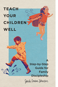 Teach Your Children Well: A Step-by-Step Guide for Family Discipleship, By Sarah Cowan Johnson