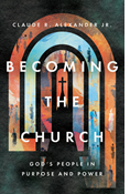 Becoming the Church: God's People in Purpose and Power, By Claude R. Alexander