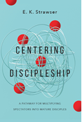 Centering Discipleship: A Pathway for Multiplying Spectators into Mature Disciples, By E. K. Strawser