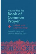 How to Use the Book of Common Prayer: A Guide to the Anglican Liturgy, By Samuel L. Bray and Drew Nathaniel Keane