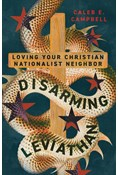Disarming Leviathan: Loving Your Christian Nationalist Neighbor, By Caleb E. Campbell