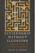 Citizenship Without Illusions: A Christian Guide to Political Engagement, By David T. Koyzis