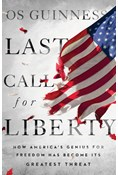 Last Call for Liberty: How America's Genius for Freedom Has Become Its Greatest Threat, By Os Guinness