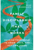 Family Discipleship That Works: Guiding Your Child to Know, Love, and Act Like Jesus, By Brian Dembowczyk
