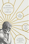 From Aristotle to Christ: How Aristotelian Thought Clarified the Christian Faith, By Louis Markos