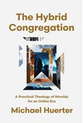 The Hybrid Congregation: A Practical Theology of Worship for an Online Era, By Michael Huerter