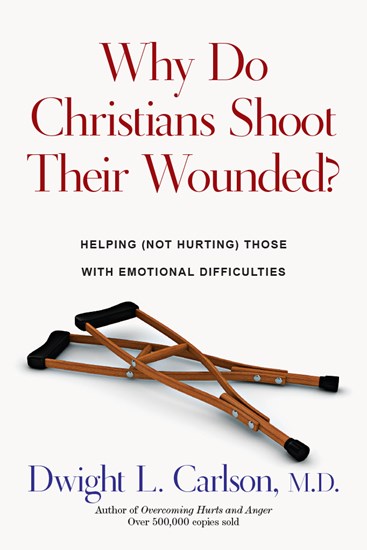 Why Do Christians Shoot Their Wounded?: Helping (Not Hurting) Those with Emotional Difficulties, By Dwight L. Carlson