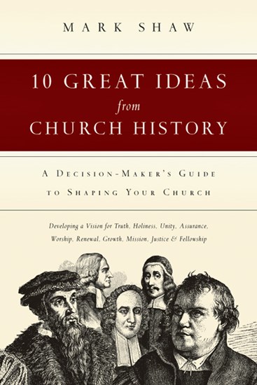 10 Great Ideas from Church History: A Decision-Maker's Guide to Shaping Your Church, By Mark R. Shaw