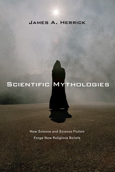 Scientific Mythologies: How Science and Science Fiction Forge New Religious Beliefs, By James A. Herrick