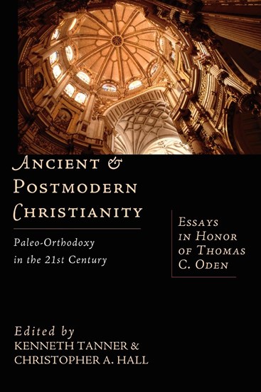 Ancient &amp; Postmodern Christianity: Paleo-Orthodoxy in the 21st Century: Essays in Honor of Thomas C. Oden, Edited by Kenneth Tanner and Christopher A. Hall