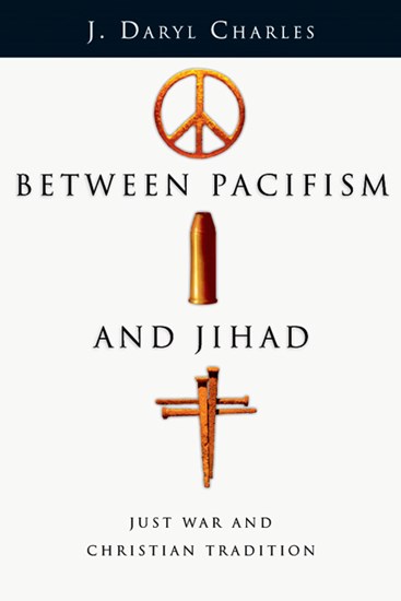 Between Pacifism and Jihad: Just War and Christian Tradition, By J. Daryl Charles