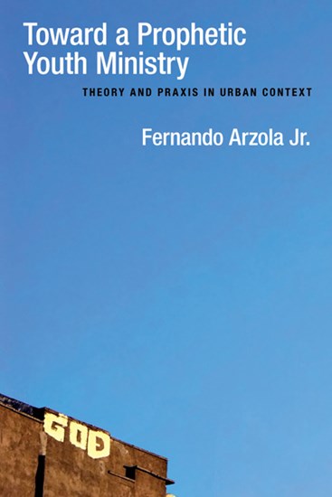 Toward a Prophetic Youth Ministry: Theory and Praxis in Urban Context, By Fernando Arzola Jr.