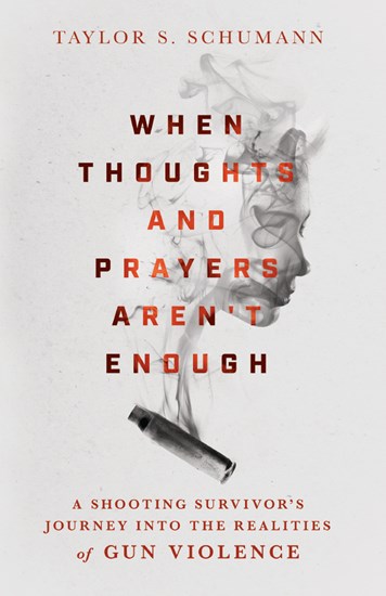 When Thoughts and Prayers Aren't Enough: A Shooting Survivor's Journey into the Realities of Gun Violence, By Taylor S. Schumann