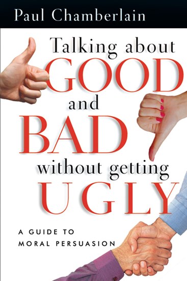 Talking About Good and Bad Without Getting Ugly: A Guide to Moral Persuasion, By Paul Chamberlain