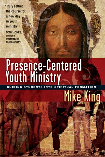 Presence-Centered Youth Ministry: Guiding Students into Spiritual Formation, By Mike King