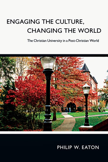 Engaging the Culture, Changing the World: The Christian University in a Post-Christian World, By Philip W. Eaton