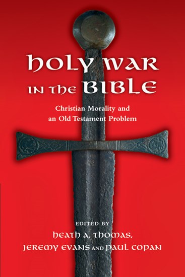 Holy War in the Bible: Christian Morality and an Old Testament Problem, Edited by Heath A. Thomas and Jeremy A. Evans and Paul Copan