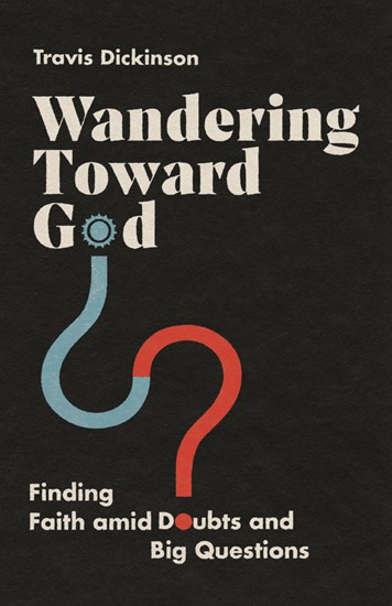 Wandering Toward God: Finding Faith amid Doubts and Big Questions, By Travis Dickinson