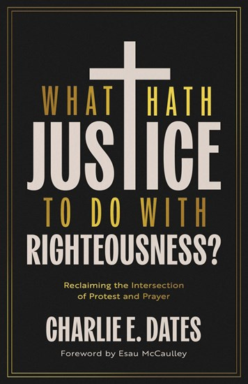 What Hath Justice to Do with Righteousness?: Reclaiming the Intersection of Protest and Prayer, By Charlie E Dates
