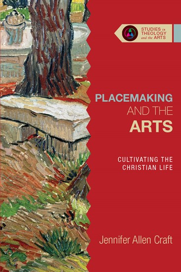 Placemaking and the Arts: Cultivating the Christian Life, By Jennifer Allen Craft