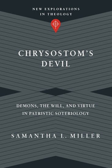 Chrysostom's Devil: Demons, the Will, and Virtue in Patristic Soteriology, By Samantha L. Miller