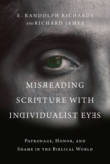Misreading Scripture with Individualist Eyes: Patronage, Honor, and Shame in the Biblical World, By E. Randolph Richards and Richard James