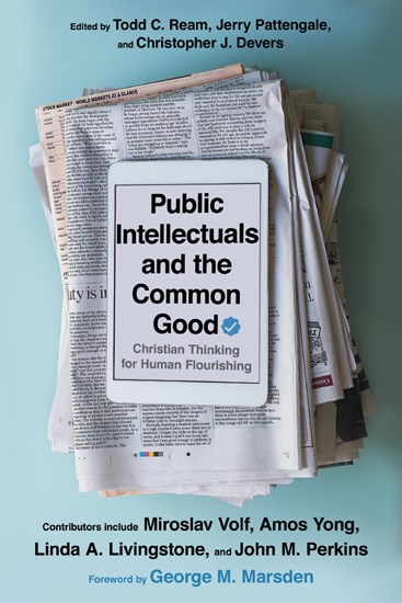 Public Intellectuals and the Common Good: Christian Thinking for Human Flourishing, Edited by Todd C. Ream and Jerry A. Pattengale and Christopher J. Devers
