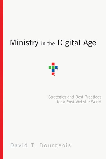 Ministry in the Digital Age: Strategies and Best Practices for a Post-Website World, By David T. Bourgeois