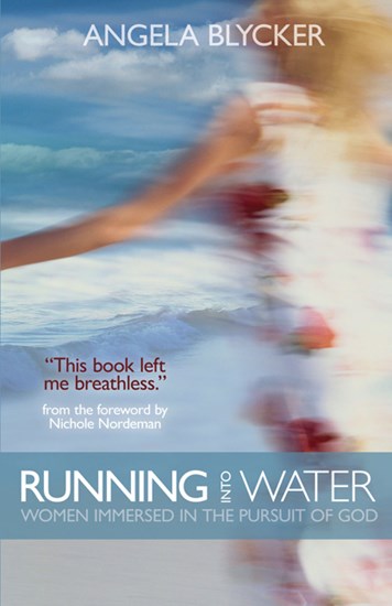 Running into Water: Women Immersed in the Pursuit of God, By Angela Blycker