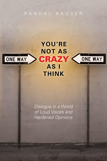 You're Not As Crazy As I Think: Dialogue in a World of Loud Voices and Hardened Opinions, By Randal Rauser