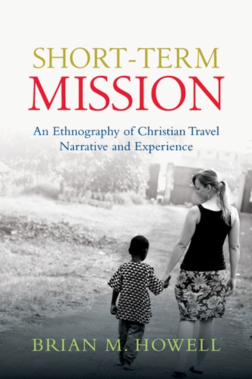 Short-Term Mission: An Ethnography of Christian Travel Narrative and Experience, By Brian M. Howell