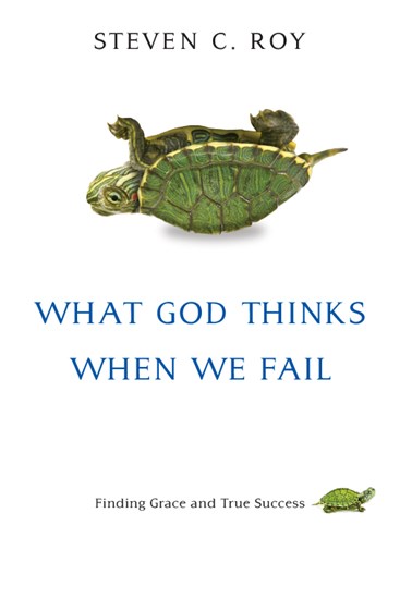 What God Thinks When We Fail: Finding Grace and True Success, By Steven C. Roy