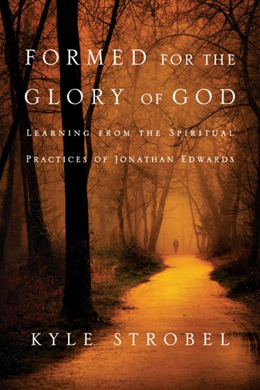 Formed for the Glory of God: Learning from the Spiritual Practices of Jonathan Edwards, By Kyle C. Strobel