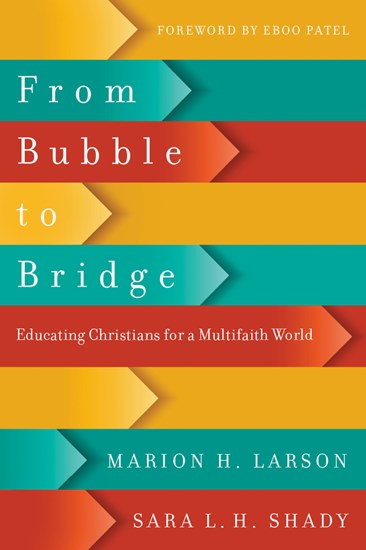 From Bubble to Bridge: Educating Christians for a Multifaith World, By Marion H. Larson and Sara L. H. Shady